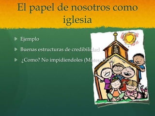 El papel de nosotros como
          iglesia
Ejemplo

Buenas estructuras de credibilidad

¿Como? No impidiendoles (Mateo 19:14).
 