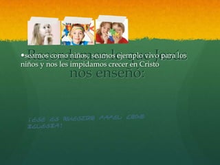 Recordemos lo que Jesús
seamos como niños, seamos ejemplo vivo para los
niños y nos les impidamos crecer en Cristo
       nos enseñó:
 