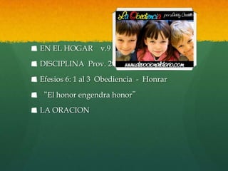 EN EL HOGAR      v.9

DISCIPLINA Prov. 29:17

Efesios 6: 1 al 3 Obediencia - Honrar

“El honor engendra honor”

LA ORACION
 