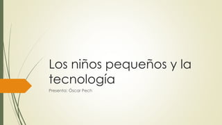Los niños pequeños y la
tecnología
Presenta: Óscar Pech
 