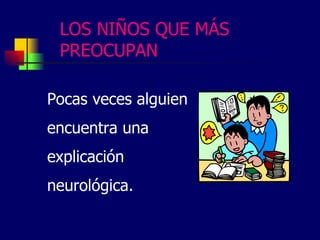 LOS NIÑOS QUE MÁS
PREOCUPAN
Pocas veces alguien
encuentra una
explicación
neurológica.