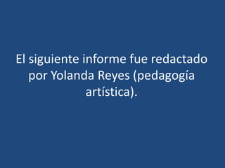 El siguiente informe fue redactado
por Yolanda Reyes (pedagogía
artística).
 