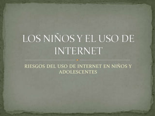 RIESGOS DEL USO DE INTERNET EN NIÑOS Y ADOLESCENTES LOS NIÑOS Y EL USO DE INTERNET 