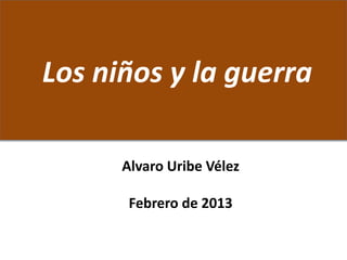 Los niños y la guerra 
Alvaro Uribe Vélez 
Febrero de 2013 
 