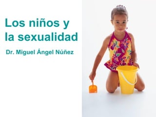 Los niños y
la sexualidad
Dr. Miguel Ángel Núñez
 