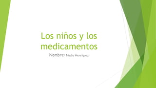 Los niños y los
medicamentos
Nombre: Nadia Henríquez
 
