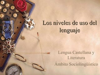 Los niveles de uso del
lenguaje

Lengua Castellana y
Literatura
Ámbito Sociolingüístico

 