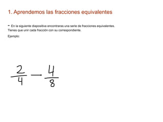 1. Aprendemos las fracciones equivalentes
- En la siguiente diapositiva encontraras una serie de fracciones equivalentes.
Tienes que unir cada fracción con su correspondiente.
Ejemplo:
 