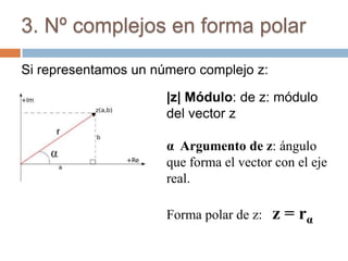 3. Nº complejos en forma polar

Si representamos un número complejo z:

                      |z| Módulo: de z: módulo
                      del vector z

                      α Argumento de z: ángulo
                      que forma el vector con el eje
                      real.

                      Forma polar de z:   z = rα
 