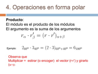 4. Operaciones en forma polar

Producto:
El módulo es el producto de los módulos
El argumento es la suma de los argumentos



Ejemplo:


 Observa que
 Multiplicar = estirar (o encoger) el vector (r·r’) y girarlo
 (α+β)
 