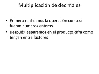 Multiplicación de decimales

• Primero realizamos la operación como si
  fueran números enteros
• Después separamos en el producto cifra como
  tengan entre factores
 