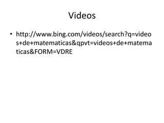 Videos
• http://www.bing.com/videos/search?q=video
  s+de+matematicas&qpvt=videos+de+matema
  ticas&FORM=VDRE
 