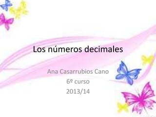 Los números decimales
Ana Casarrubios Cano
6º curso
2013/14

 