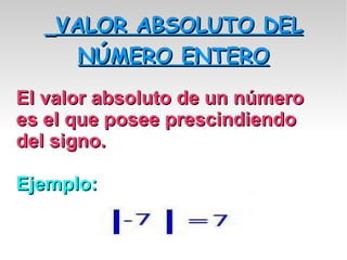 VALOR ABSOLUTO DEL NÚMERO ENTERO El valor absoluto de un número es el que posee prescindiendo del signo. Ejemplo: