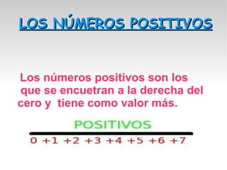 LOS NÚMEROS POSITIVOS Los números positivos son los que se encuetran a la derecha del cero y tiene como valor más.