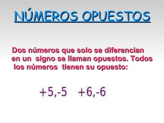 NÚMEROS OPUESTOS Dos números que solo se diferencian en un signo se llaman opuestos. Todos los números tienen su opuesto: