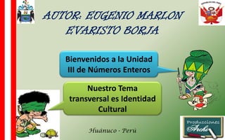 Bienvenidos a la Unidad III de Números Enteros 
Nuestro Tema transversal es Identidad Cultural 
AUTOR: EUGENIO MARLON EVARISTO BORJA 
Huánuco - Perú  