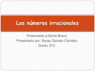 Presentado a:Sonia Bravo
Presentado por: Saray Daniela Cándelo
Grado: 8°C
Los números irracionales
 