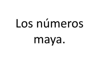 Los números
maya.
 