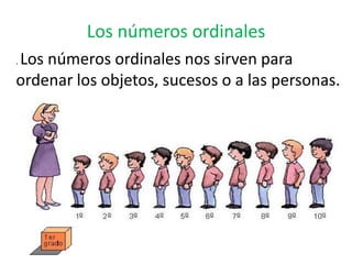Los números ordinales
. Los números ordinales nos sirven para
ordenar los objetos, sucesos o a las personas.
 
