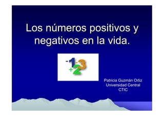 Los números positivos y
 negativos en la vida.


               Patricia Guzmán Ortiz
                Universidad Central
                        CTIC
 