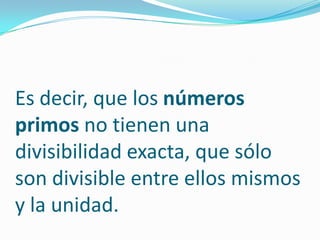 Es decir, que los números
primos no tienen una
divisibilidad exacta, que sólo
son divisible entre ellos mismos
y la unidad.
 