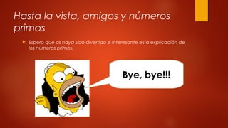 Hasta la vista, amigos y números
primos
 Espero que os haya sido divertido e interesante esta explicación de
los números primos.
Bye, bye!!!
 