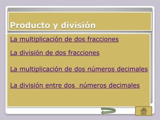 Producto y división
La multiplicación de dos fracciones
La división de dos fracciones

La multiplicación de dos números decimales
La división entre dos números decimales
 