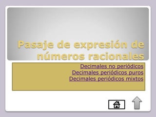 Pasaje de expresión de
números racionales
Decimales no periódicos
Decimales periódicos puros
Decimales periódicos mixtos
 
