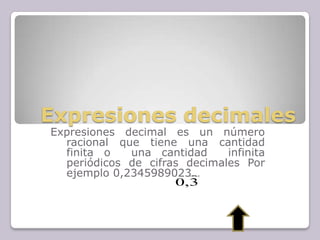 Expresiones decimales
Expresiones decimal es un número
racional que tiene una cantidad
finita o una cantidad infinita
periódicos de cifras decimales Por
ejemplo 0,2345989023…
3,0

 