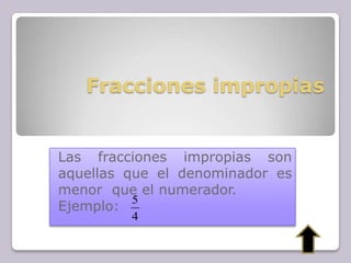 Fracciones impropias
Las fracciones impropias son
aquellas que el denominador es
menor que el numerador.
Ejemplo:
4
5
 