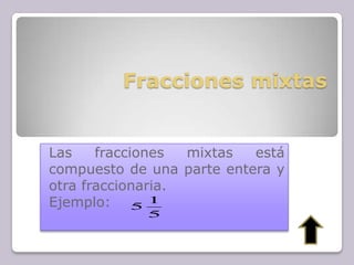 Fracciones mixtas
Las fracciones mixtas está
compuesto de una parte entera y
otra fraccionaria.
Ejemplo:
5
1
5
 