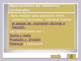 Operaciones de números
racionales
Para realizar toda operación entre
números racionales conviene realizar
el pasaje de expresión decimal a
fracción.
Las operaciones son :
Suma y resta
Producto y división
Potencia y radicación
 