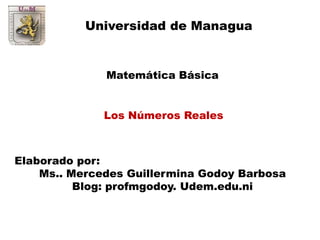 Universidad de Managua

Matemática Básica
Los Números Reales

Elaborado por:
Ms.. Mercedes Guillermina Godoy Barbosa
Blog: profmgodoy. Udem.edu.ni

 