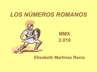 LOS NÚMEROS ROMANOS MMX 2.010 Elisabeth Martínez Recio 