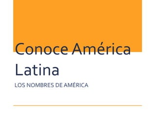Conoce América
Latina
LOS NOMBRES DE AMÉRICA
 