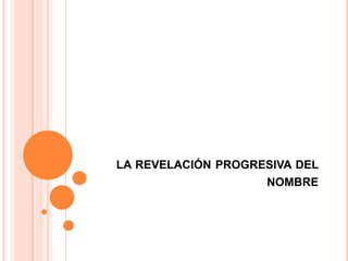 LA REVELACIÓN PROGRESIVA DEL
                    NOMBRE
 