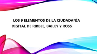 LOS 9 ELEMENTOS DE LA CIUDADANÍA
DIGITAL DE RIBBLE, BAILEY Y ROSS
 