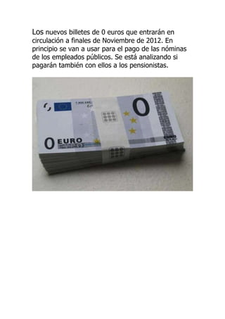 Los nuevos billetes de 0 euros que entrarán en
circulación a finales de Noviembre de 2012. En
principio se van a usar para el pago de las nóminas
de los empleados públicos. Se está analizando si
pagarán también con ellos a los pensionistas.
 