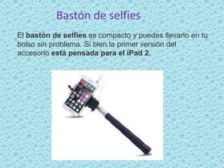 Bastón de selfies
El bastón de selfies es compacto y puedes llevarlo en tu
bolso sin problema. Si bien la primer versión del
accesorio está pensada para el iPad 2.
 