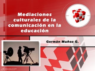 Mediaciones culturales de la comunicación en la educación Germán Muñoz G. 
