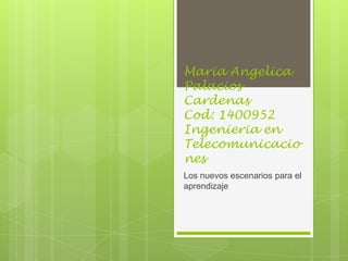 Maria Angelica
Palacios
Cardenas
Cod: 1400952
Ingenieria en
Telecomunicacio
nes
Los nuevos escenarios para el
aprendizaje
 