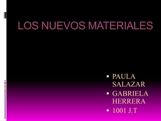 LOS NUEVOS MATERIALES
 PAULA
SALAZAR
 GABRIELA
HERRERA
 1001 J.T
 