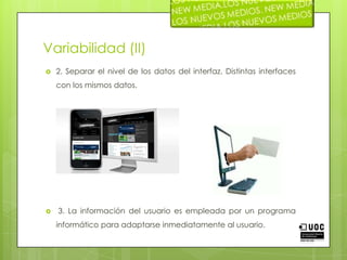 Variabilidad (II)2. Separar el nivel de los datos del interfaz. Distintas interfaces con los mismos datos.3. La información del usuario es empleada por un programa informático para adaptarse inmediatamente al usuario. 