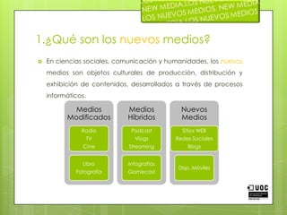 1.¿Qué son los nuevos medios?En ciencias sociales, comunicación y humanidades, los nuevos medios son objetos culturales de producción, distribución y exhibición de contenidos, desarrollados a través de procesos informáticos.