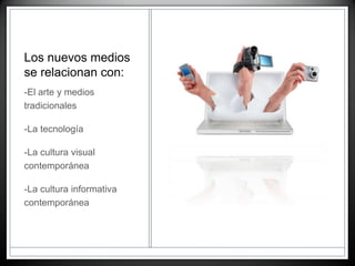 Los nuevos medios
se relacionan con:
-El arte y medios
tradicionales
-La tecnología
-La cultura visual
contemporánea
-La cultura informativa
contemporánea
 