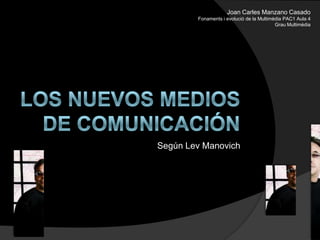 Joan Carles Manzano Casado Fonaments i evolució de la Multimèdia PAC1 Aula 4 Grau Multimèdia Los nuevos medios de comunicación  Según LevManovich 