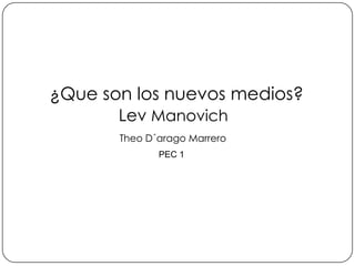 ¿Que son los nuevos medios?
       Lev Manovich
       Theo D´arago Marrero
              PEC 1
 