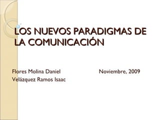 LOS NUEVOS PARADIGMAS DE LA COMUNICACIÓN Flores Molina Daniel  Noviembre, 2009 Velázquez Ramos Isaac 