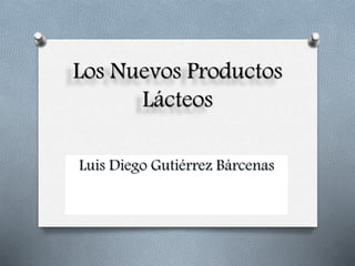 Los Nuevos Productos
Lácteos
Luis Diego Gutiérrez Bárcenas
 